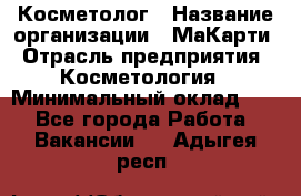 Косметолог › Название организации ­ МаКарти › Отрасль предприятия ­ Косметология › Минимальный оклад ­ 1 - Все города Работа » Вакансии   . Адыгея респ.